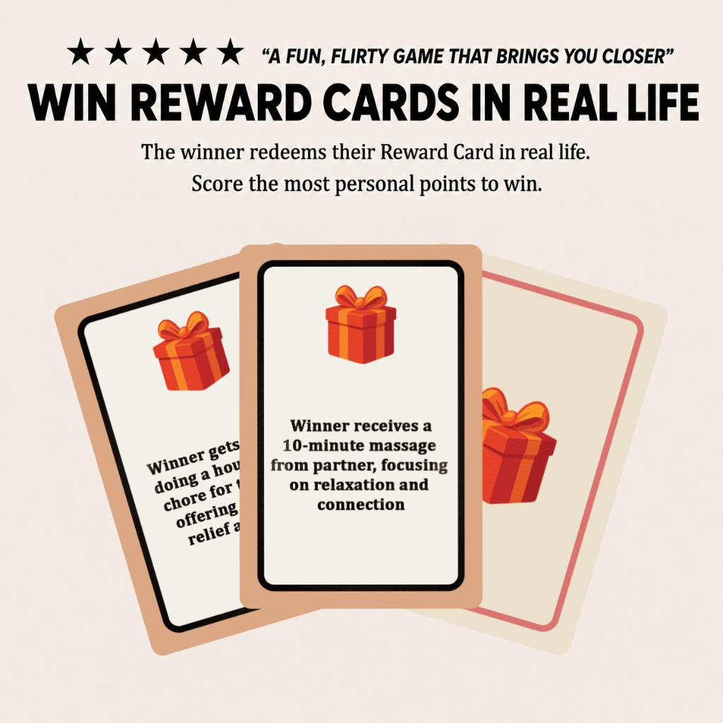 Win Reward Cards in real life. The winner redeems their Reward Card with treats like a massage from their partner